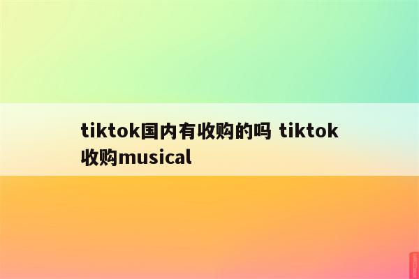 tiktok国内有收购的吗 tiktok收购musical