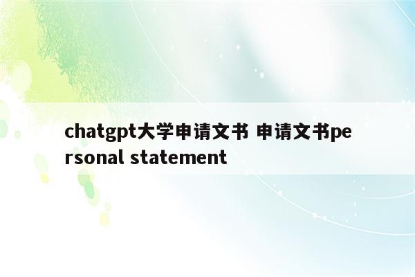 chatgpt大学申请文书 申请文书personal statement