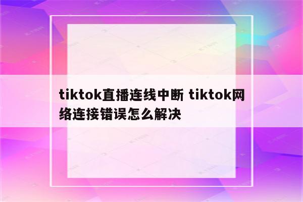 tiktok直播连线中断 tiktok网络连接错误怎么解决