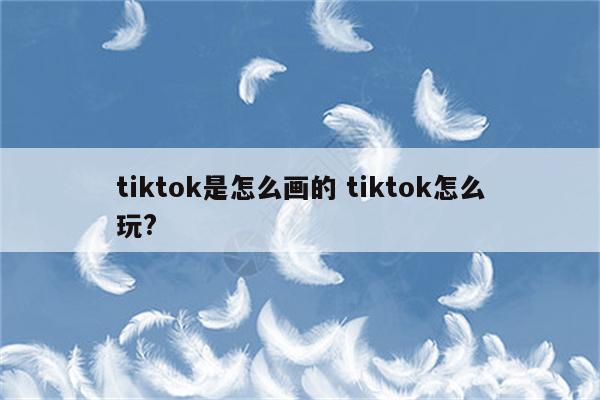 tiktok是怎么画的 tiktok怎么玩?
