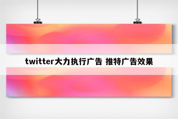 twitter大力执行广告 推特广告效果