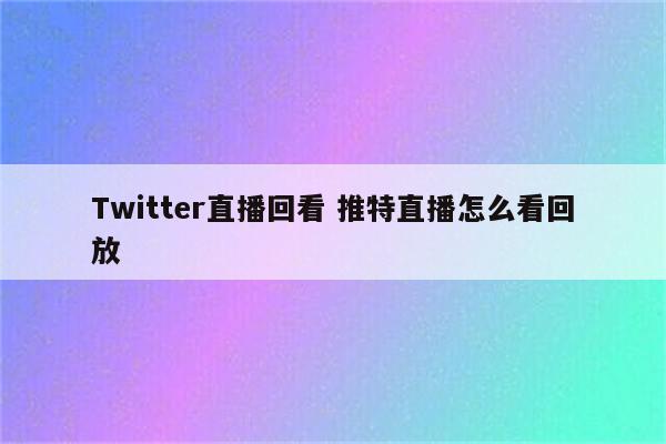 Twitter直播回看 推特直播怎么看回放