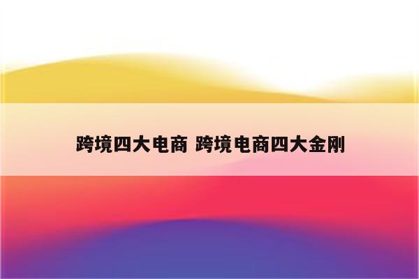 跨境四大电商 跨境电商四大金刚