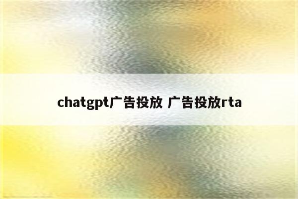 chatgpt广告投放 广告投放rta