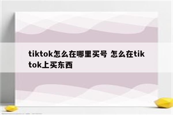tiktok怎么在哪里买号 怎么在tiktok上买东西