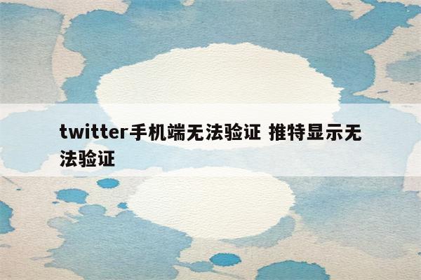 twitter手机端无法验证 推特显示无法验证