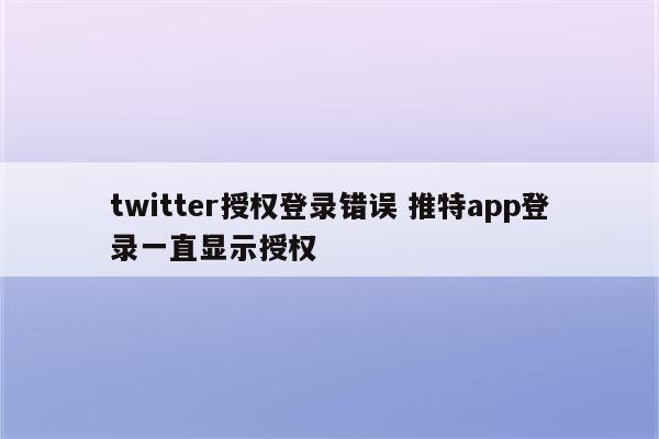twitter授权登录错误 推特app登录一直显示授权