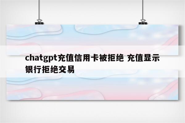 chatgpt充值信用卡被拒绝 充值显示银行拒绝交易