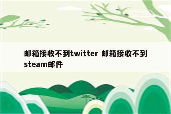 邮箱接收不到twitter 邮箱接收不到steam邮件