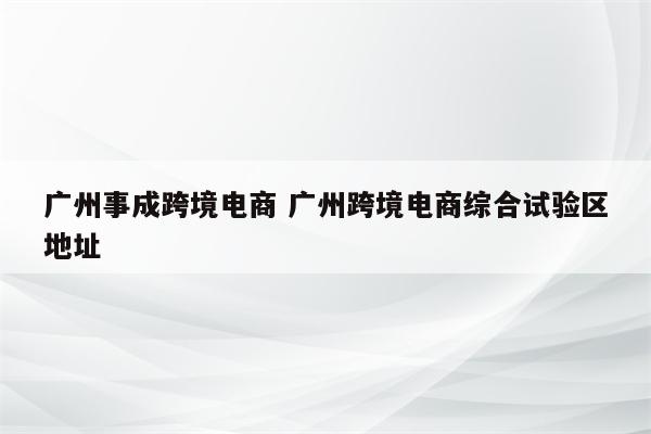 广州事成跨境电商 广州跨境电商综合试验区地址