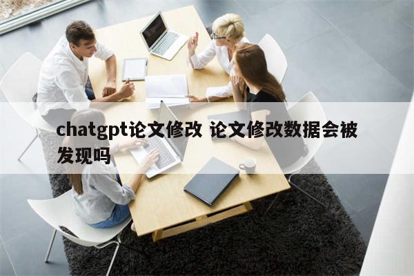 chatgpt论文修改 论文修改数据会被发现吗