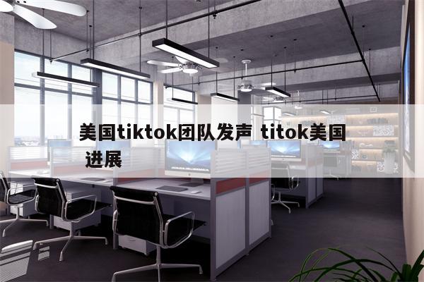 美国tiktok团队发声 titok美国 进展