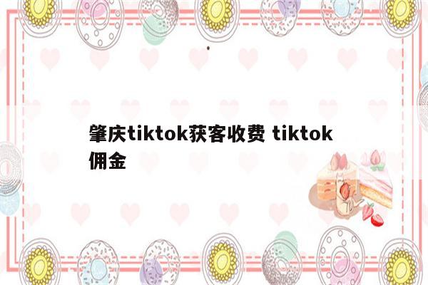 肇庆tiktok获客收费 tiktok 佣金