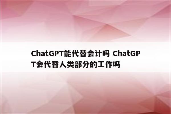 ChatGPT能代替会计吗 ChatGPT会代替人类部分的工作吗