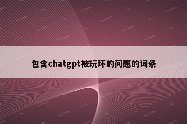 包含chatgpt被玩坏的问题的词条