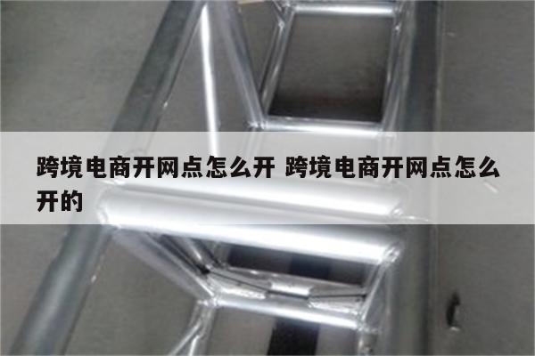 跨境电商开网点怎么开 跨境电商开网点怎么开的