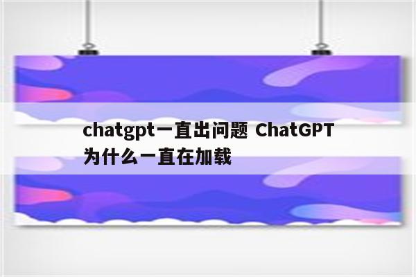 chatgpt一直出问题 ChatGPT为什么一直在加载