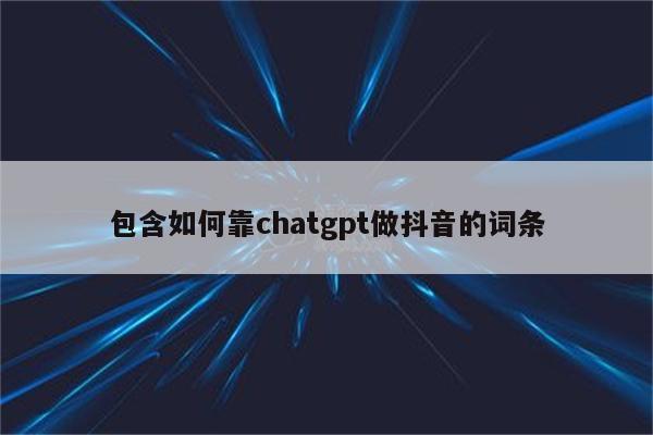 包含如何靠chatgpt做抖音的词条