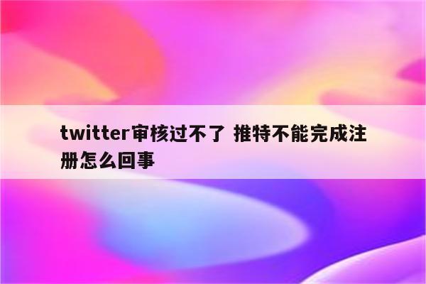 twitter审核过不了 推特不能完成注册怎么回事