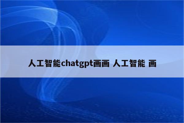 人工智能chatgpt画画 人工智能 画