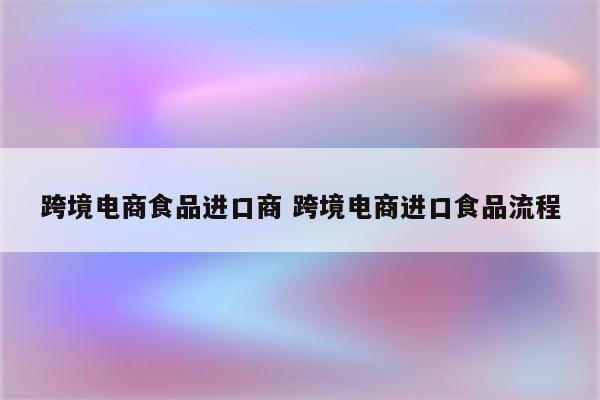 跨境电商食品进口商 跨境电商进口食品流程
