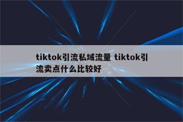 tiktok引流私域流量 tiktok引流卖点什么比较好