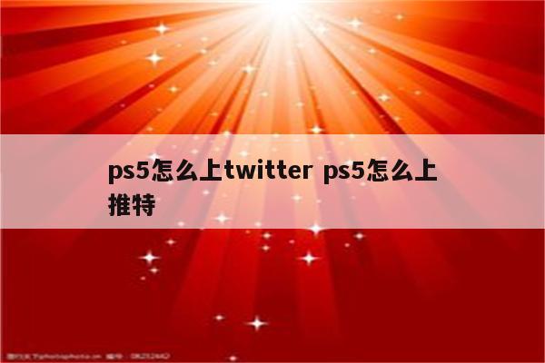 ps5怎么上twitter ps5怎么上推特