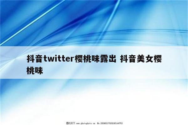 抖音twitter樱桃味露出 抖音美女樱桃味