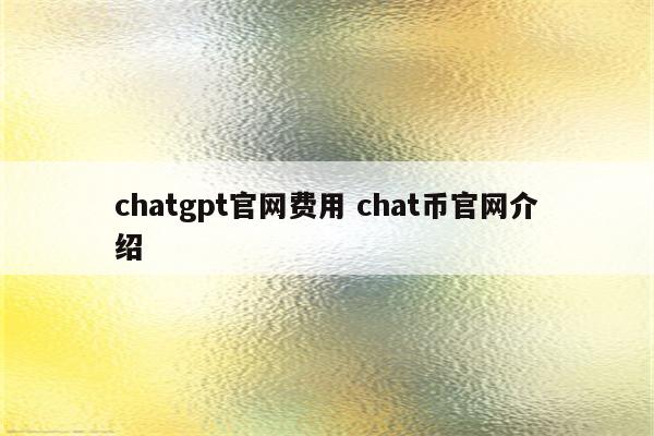 chatgpt官网费用 chat币官网介绍