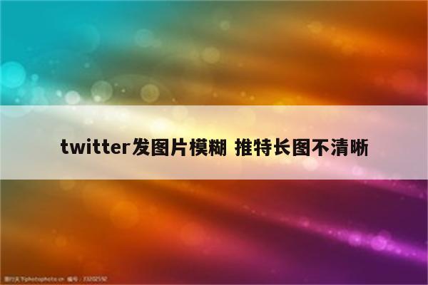 twitter发图片模糊 推特长图不清晰