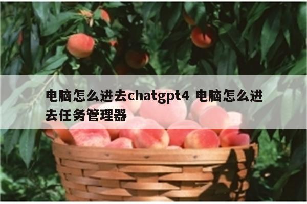 电脑怎么进去chatgpt4 电脑怎么进去任务管理器
