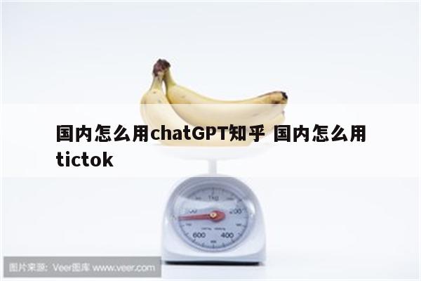 国内怎么用chatGPT知乎 国内怎么用tictok