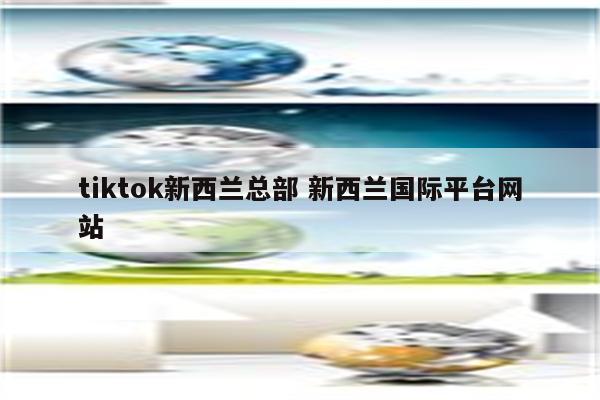 tiktok新西兰总部 新西兰国际平台网站