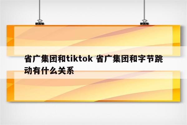 省广集团和tiktok 省广集团和字节跳动有什么关系