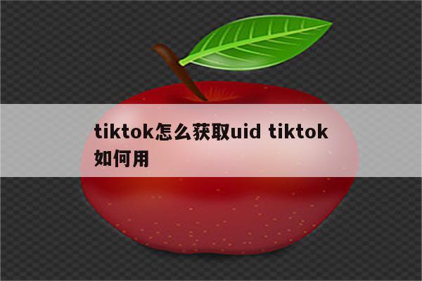 tiktok怎么获取uid tiktok如何用