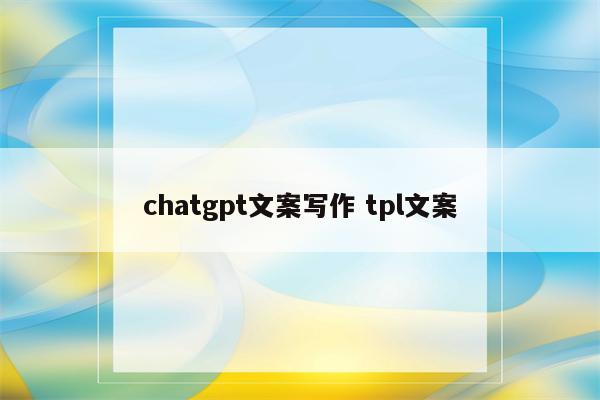 chatgpt文案写作 tpl文案