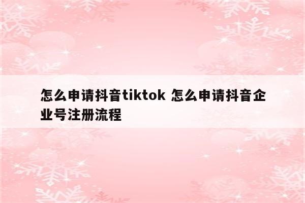 怎么申请抖音tiktok 怎么申请抖音企业号注册流程