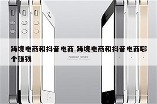 跨境电商和抖音电商 跨境电商和抖音电商哪个赚钱