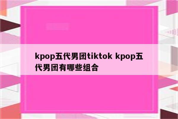 kpop五代男团tiktok kpop五代男团有哪些组合