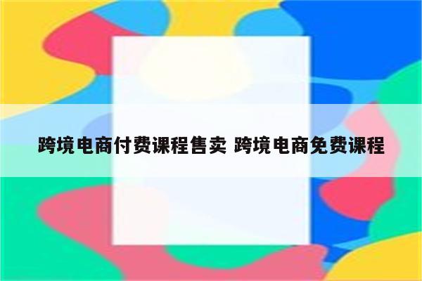 跨境电商付费课程售卖 跨境电商免费课程