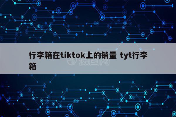 行李箱在tiktok上的销量 tyt行李箱