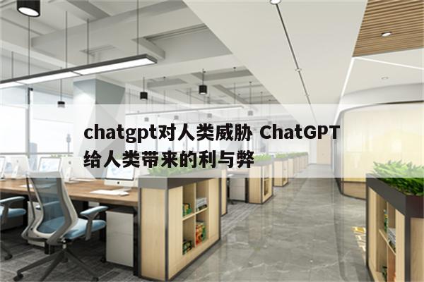 chatgpt对人类威胁 ChatGPT给人类带来的利与弊