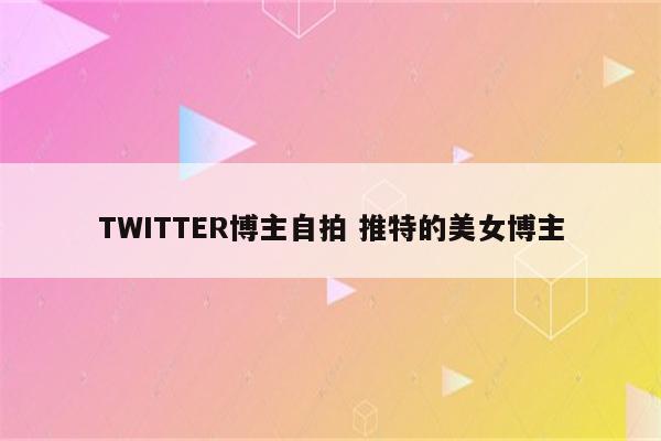 TWITTER博主自拍 推特的美女博主
