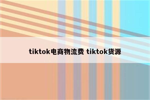 tiktok电商物流费 tiktok货源