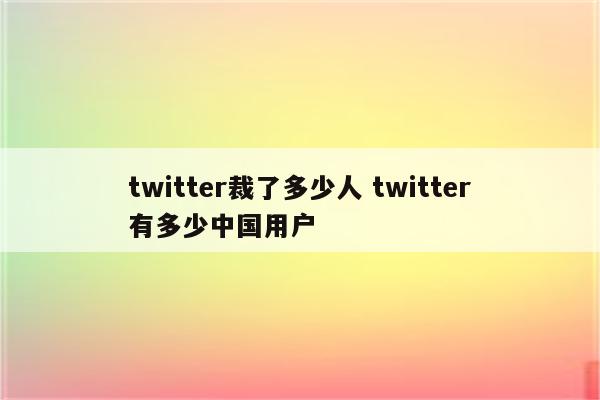 twitter裁了多少人 twitter有多少中国用户