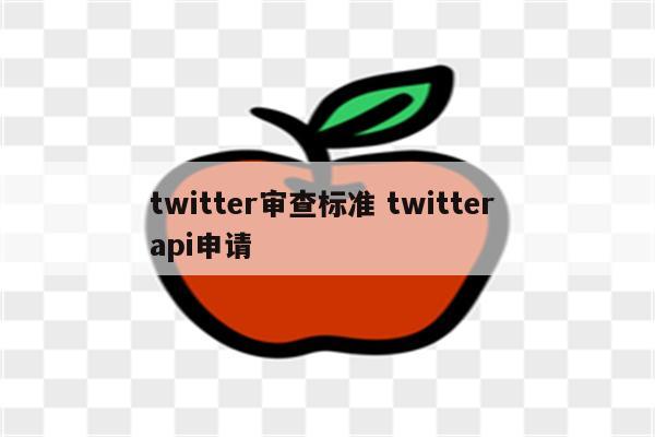twitter审查标准 twitter api申请