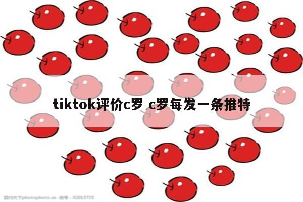 tiktok评价c罗 c罗每发一条推特