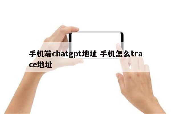 手机端chatgpt地址 手机怎么trace地址