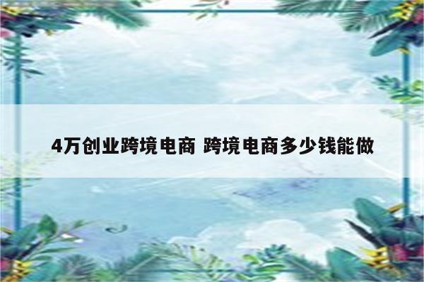 4万创业跨境电商 跨境电商多少钱能做