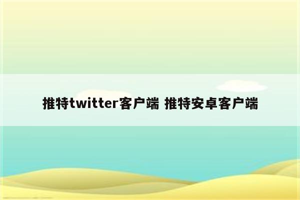 推特twitter客户端 推特安卓客户端